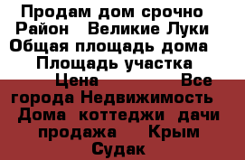 Продам дом срочно › Район ­ Великие Луки › Общая площадь дома ­ 48 › Площадь участка ­ 1 700 › Цена ­ 150 000 - Все города Недвижимость » Дома, коттеджи, дачи продажа   . Крым,Судак